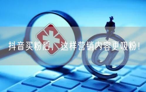 抖音买粉后，这样营销内容更吸粉！