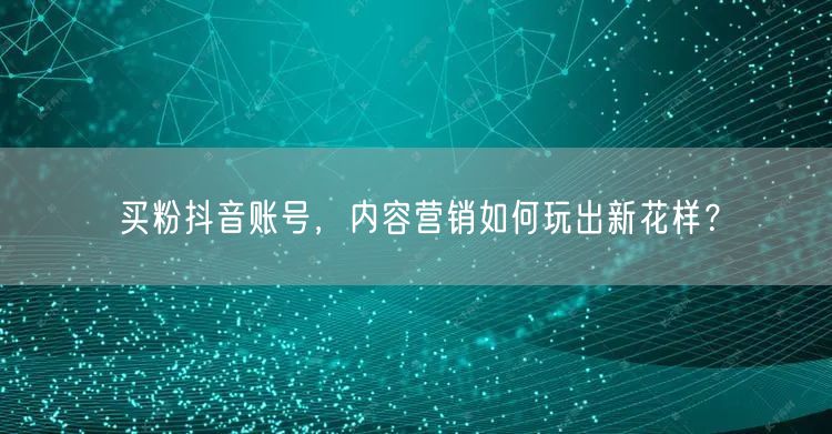 买粉抖音账号，内容营销如何玩出新花样？