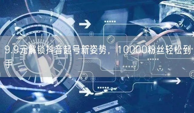 9.9元解锁抖音起号新姿势，10000粉丝轻松到手