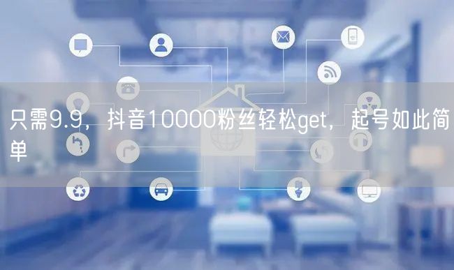 只需9.9，抖音10000粉丝轻松get，起号如此简单