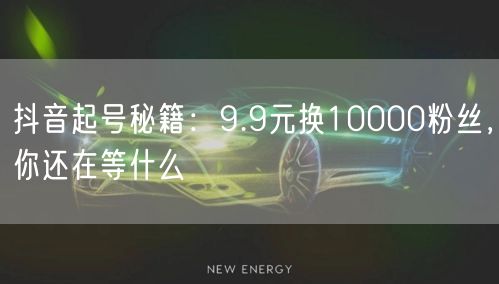 抖音起号秘籍：9.9元换10000粉丝，你还在等什么