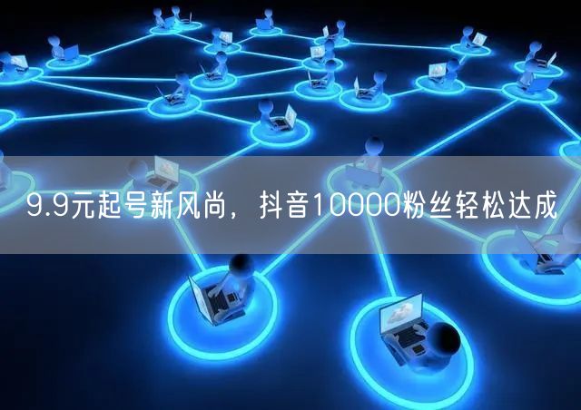 9.9元起号新风尚，抖音10000粉丝轻松达成