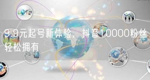 9.9元起号新体验，抖音10000粉丝轻松拥有