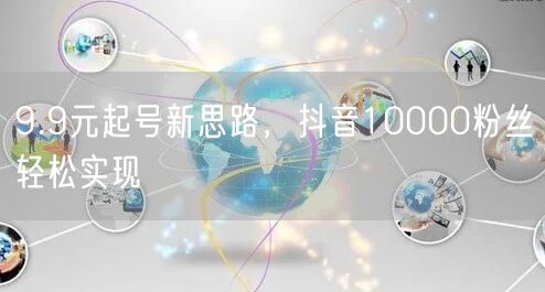9.9元起号新思路，抖音10000粉丝轻松实现