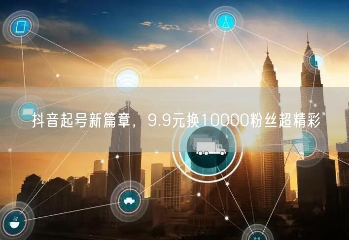 抖音起号新篇章，9.9元换10000粉丝超精彩