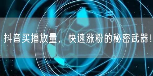 抖音买播放量，快速涨粉的秘密武器！
