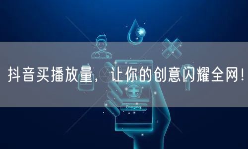 抖音买播放量，让你的创意闪耀全网！