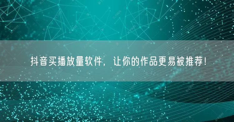 抖音买播放量软件，让你的作品更易被推荐！