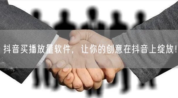 抖音买播放量软件，让你的创意在抖音上绽放！