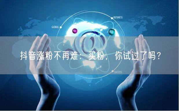 抖音涨粉不再难：买粉，你试过了吗？
