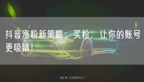 抖音涨粉新策略：买粉，让你的账号更吸睛！