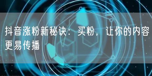 抖音涨粉新秘诀：买粉，让你的内容更易传播