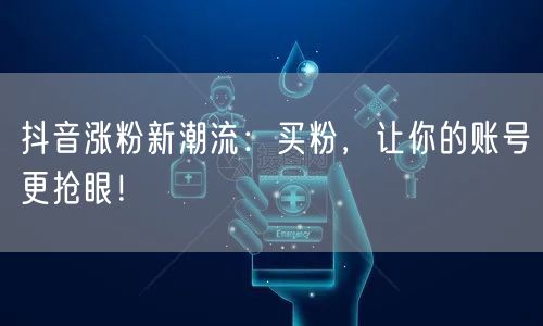 抖音涨粉新潮流：买粉，让你的账号更抢眼！
