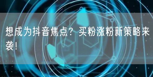 想成为抖音焦点？买粉涨粉新策略来袭！