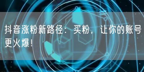 抖音涨粉新路径：买粉，让你的账号更火爆！