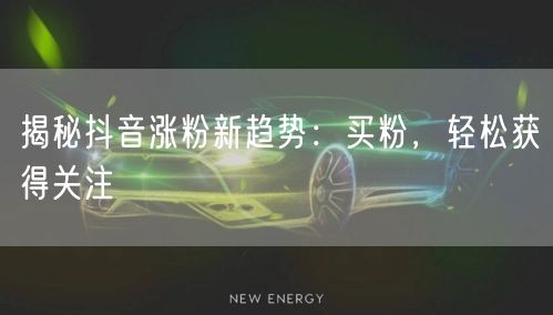 揭秘抖音涨粉新趋势：买粉，轻松获得关注