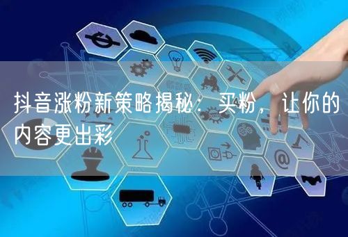 抖音涨粉新策略揭秘：买粉，让你的内容更出彩