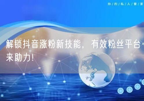 解锁抖音涨粉新技能，有效粉丝平台来助力！