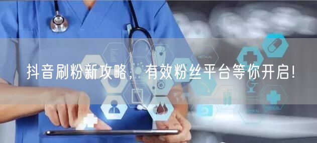 抖音刷粉新攻略，有效粉丝平台等你开启！