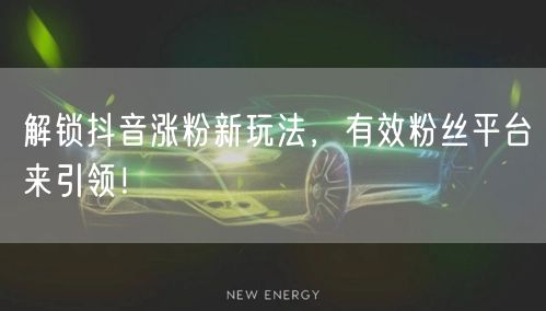 解锁抖音涨粉新玩法，有效粉丝平台来引领！