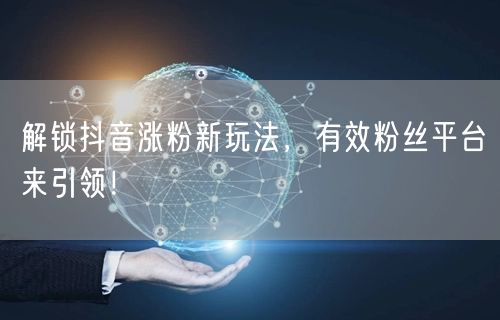 解锁抖音涨粉新玩法，有效粉丝平台来引领！