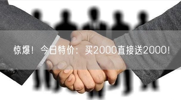 惊爆!今日特价:买2000直接送2000!