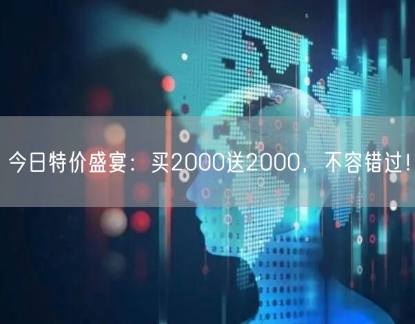 今日特价盛宴：买2000送2000，不容错过！