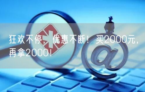 狂欢不停，优惠不断！买2000元，再拿2000！