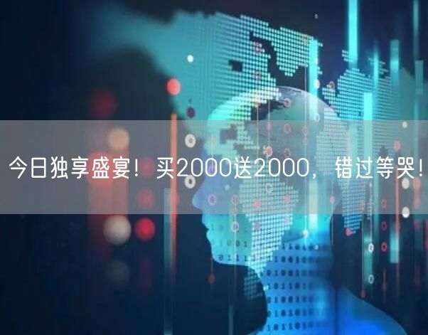 今日独享盛宴！买2000送2000，错过等哭！