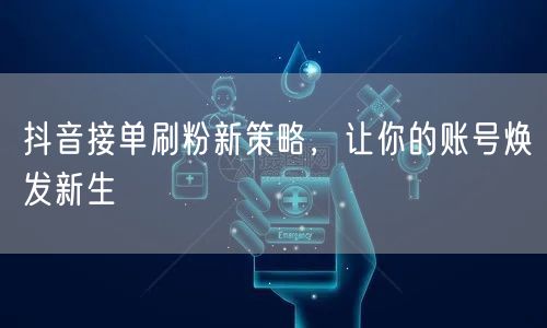抖音接单刷粉新策略，让你的账号焕发新生