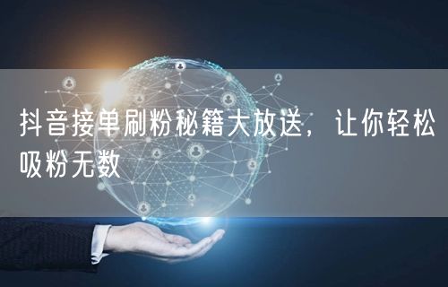 抖音接单刷粉秘籍大放送，让你轻松吸粉无数