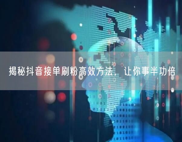 揭秘抖音接单刷粉高效方法，让你事半功倍