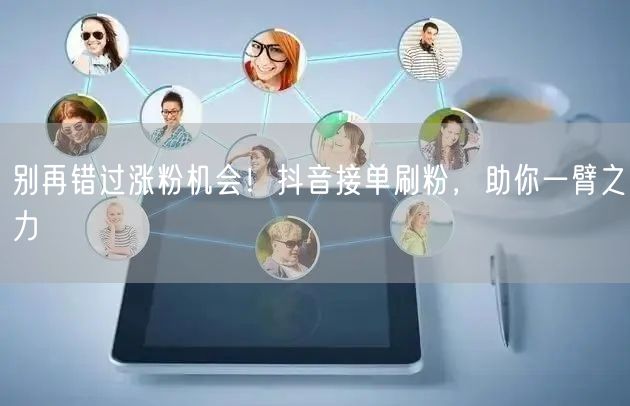 别再错过涨粉机会！抖音接单刷粉，助你一臂之力