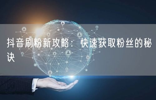 抖音刷粉新攻略：快速获取粉丝的秘诀