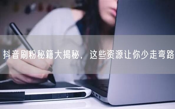 抖音刷粉秘籍大揭秘，这些资源让你少走弯路