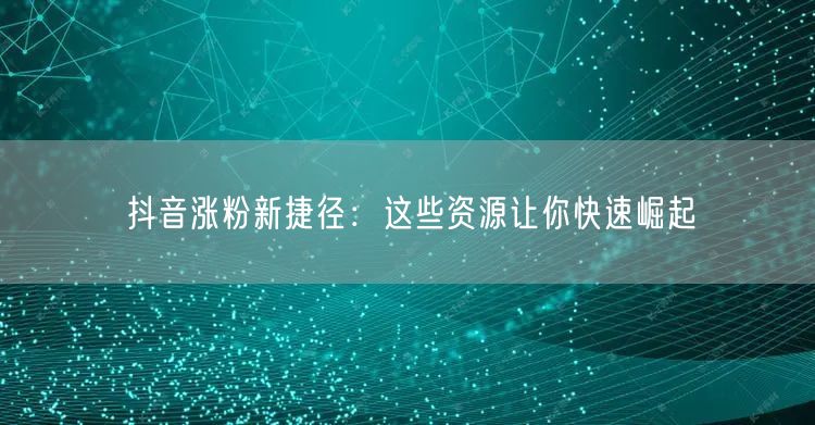 抖音涨粉新捷径：这些资源让你快速崛起