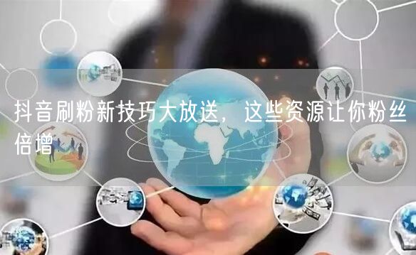 抖音刷粉新技巧大放送，这些资源让你粉丝倍增