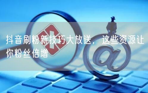 抖音刷粉新技巧大放送，这些资源让你粉丝倍增