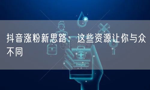 抖音涨粉新思路：这些资源让你与众不同