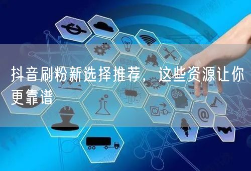 抖音刷粉新选择推荐，这些资源让你更靠谱