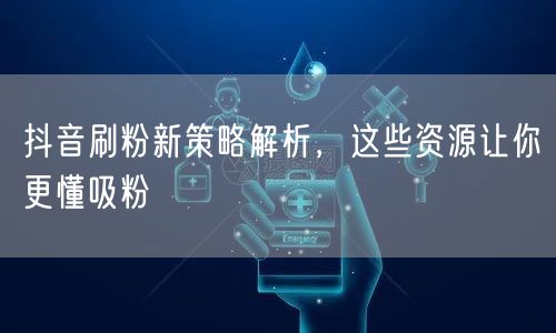 抖音刷粉新策略解析，这些资源让你更懂吸粉