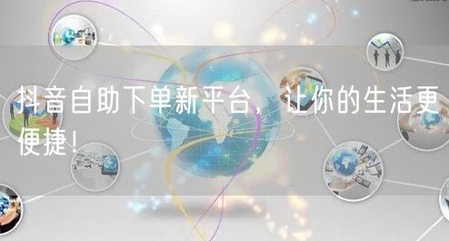 抖音自助下单新平台，让你的生活更便捷！