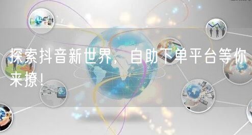 探索抖音新世界，自助下单平台等你来撩！