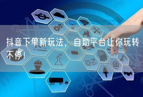 抖音下单新玩法，自助平台让你玩转不停！