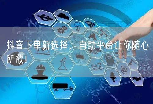 抖音下单新选择，自助平台让你随心所欲！