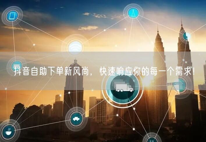 抖音自助下单新风尚，快速响应你的每一个需求！