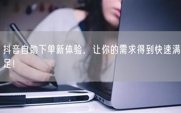 抖音自助下单新体验，让你的需求得到快速满足！