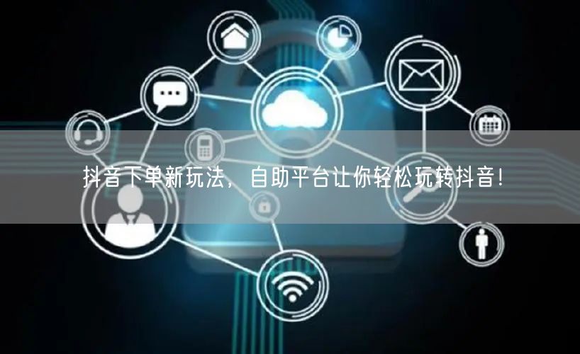 抖音下单新玩法，自助平台让你轻松玩转抖音！