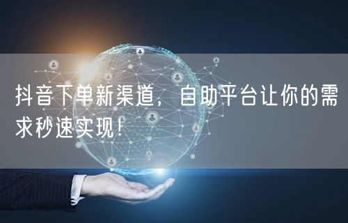 抖音下单新渠道，自助平台让你的需求秒速实现！