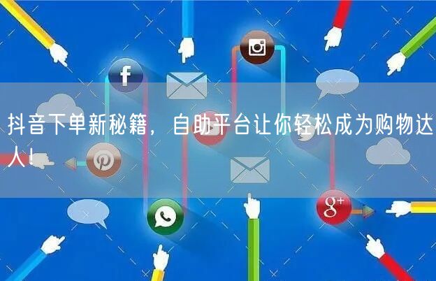 抖音下单新秘籍，自助平台让你轻松成为购物达人！
